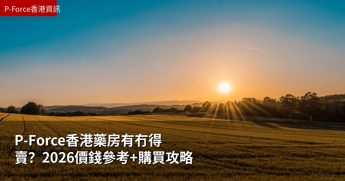 P-Force香港藥房有冇得賣？2026價錢參考+購買攻略