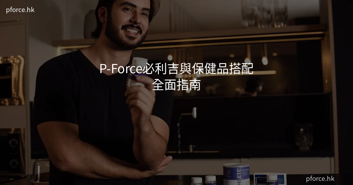 P-Force必利吉與保健品搭配全面指南:瑪卡、人參、鋅片、L-精氨酸可以一齊服用嗎?